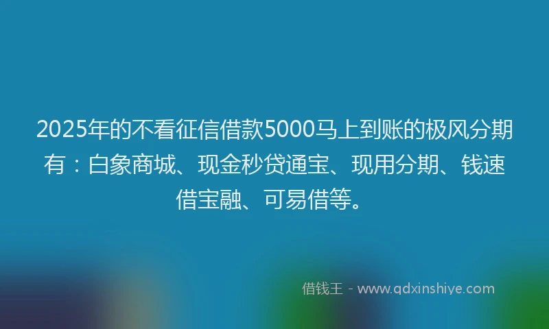 2025年的不看征信借款5000马上到账的极风分期有：白象商城、现金秒贷通宝、现用分期、钱速借宝融、可易借等。