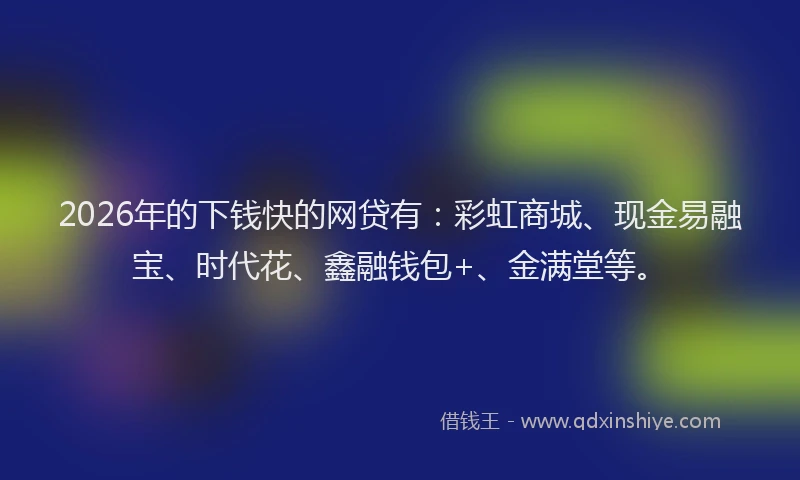 2026年的下钱快的网贷有：彩虹商城、现金易融宝、时代花、鑫融钱包+、金满堂等。
