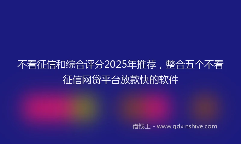 不看征信和综合评分2025年推荐，整合五个不看征信网贷平台放款快的软件