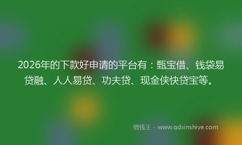 2026年的下款好申请的平台有：甄宝借、钱袋易贷融、人人易贷、功夫贷、现金侠快贷宝等。