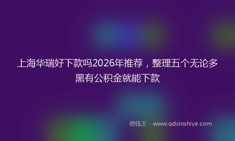 上海华瑞好下款吗2026年推荐，整理五个无论多黑有公积金就能下款