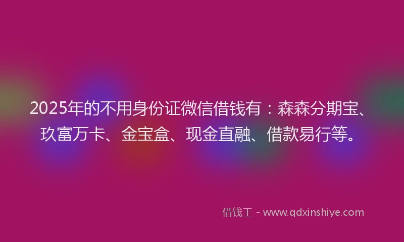 2025年的不用身份证微信借钱有：森森分期宝、玖富万卡、金宝盒、现金直融、借款易行等。