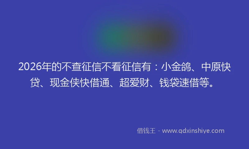 2026年的不查征信不看征信有:小金鸽、中原快贷、现金侠快借通、超爱财、钱袋速借等。