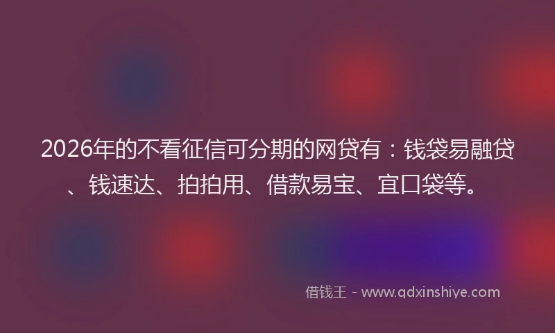 2026年的不看征信可分期的网贷有:钱袋易融贷、钱速达、拍拍用、借款易宝、宜口袋等。