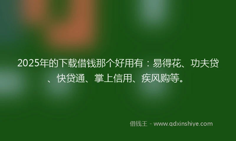 2025年的下载借钱那个好用有：易得花、功夫贷、快贷通、掌上信用、疾风购等。