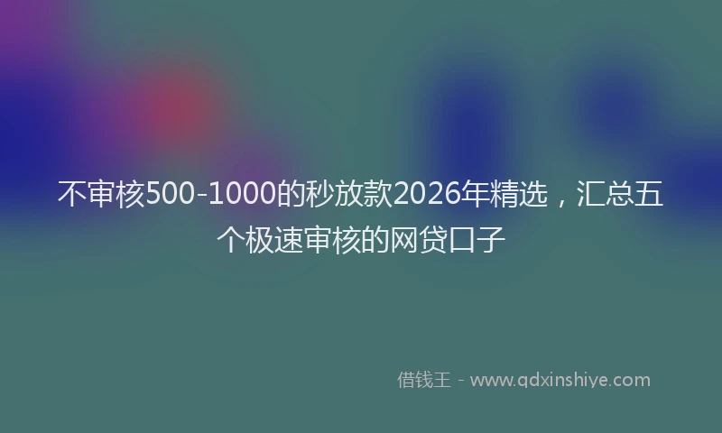 不审核500-1000的秒放款2026年精选，汇总五个极速审核的网贷口子
