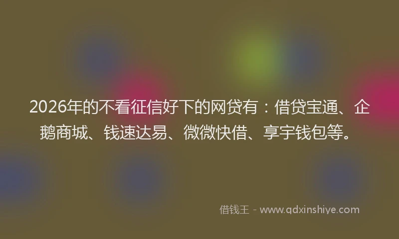 2026年的不看征信好下的网贷有：借贷宝通、企鹅商城、钱速达易、微微快借、享宇钱包等。