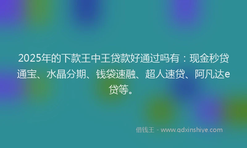 2025年的下款王中王贷款好通过吗有：现金秒贷通宝、水晶分期、钱袋速融、超人速贷、阿凡达e贷等。