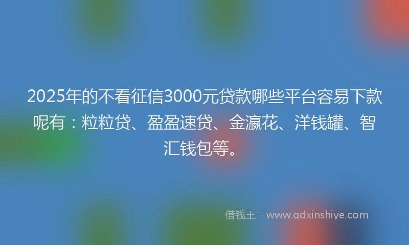 2025年的不看征信3000元贷款哪些平台容易下款呢有：粒粒贷、盈盈速贷、金瀛花、洋钱罐、智汇钱包等。