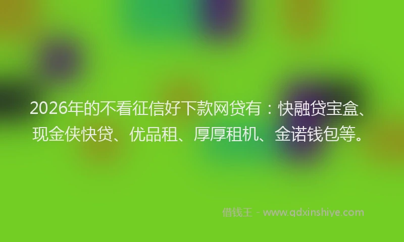 2026年的不看征信好下款网贷有：快融贷宝盒、现金侠快贷、优品租、厚厚租机、金诺钱包等。