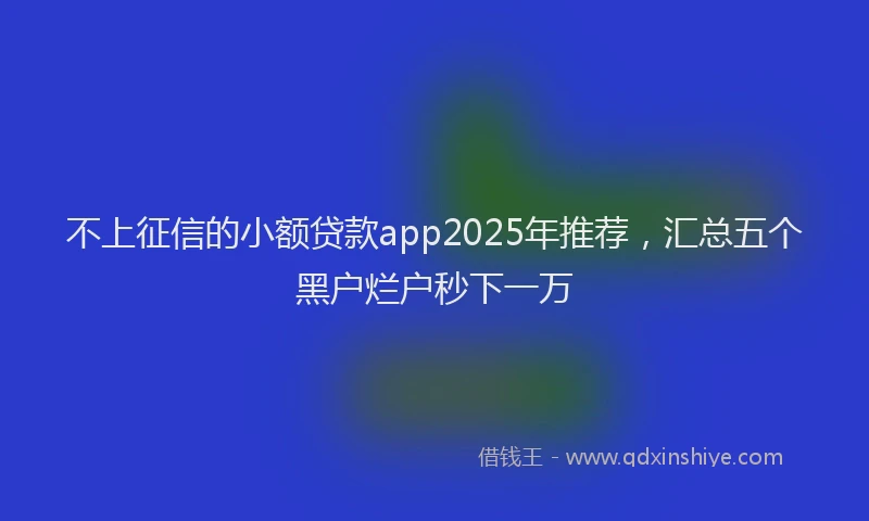 不上征信的小额贷款app2025年推荐,汇总五个黑户烂户秒下一万