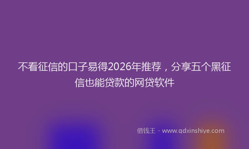 不看征信的口子易得2026年推荐,分享五个黑征信也能贷款的网贷软件