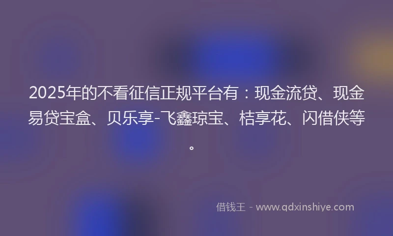 2025年的不看征信正规平台有：现金流贷、现金易贷宝盒、贝乐享-飞鑫琼宝、桔享花、闪借侠等。