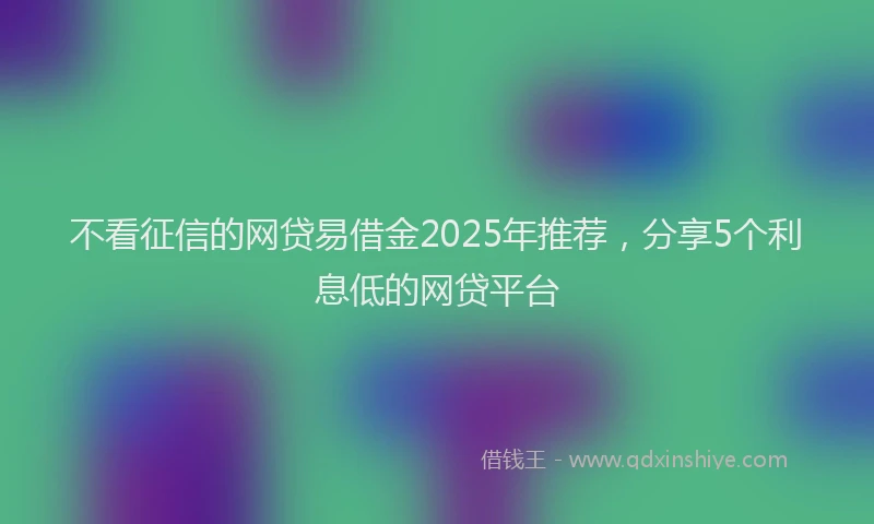 不看征信的网贷易借金2025年推荐，分享5个利息低的网贷平台
