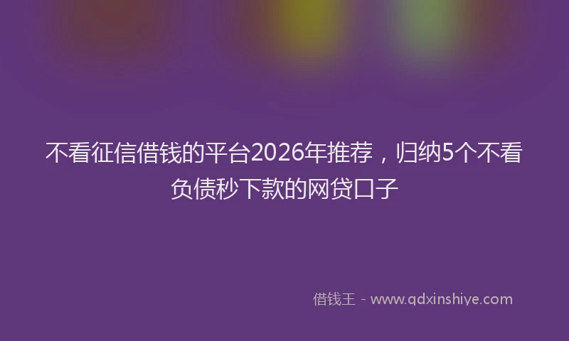 不看征信借钱的平台2026年推荐，归纳5个不看负债秒下款的网贷口子