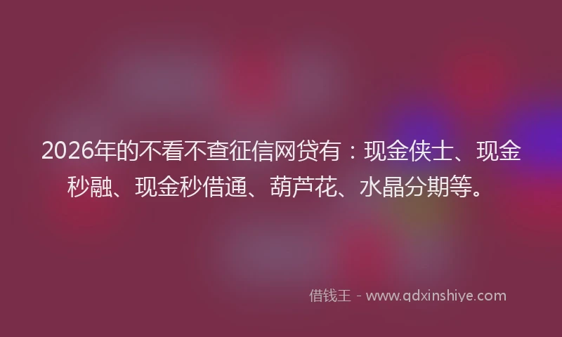 2026年的不看不查征信网贷有：现金侠士、现金秒融、现金秒借通、葫芦花、水晶分期等。