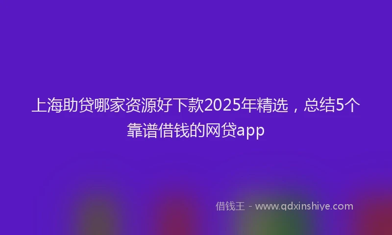 上海助贷哪家资源好下款2025年精选，总结5个靠谱借钱的网贷app