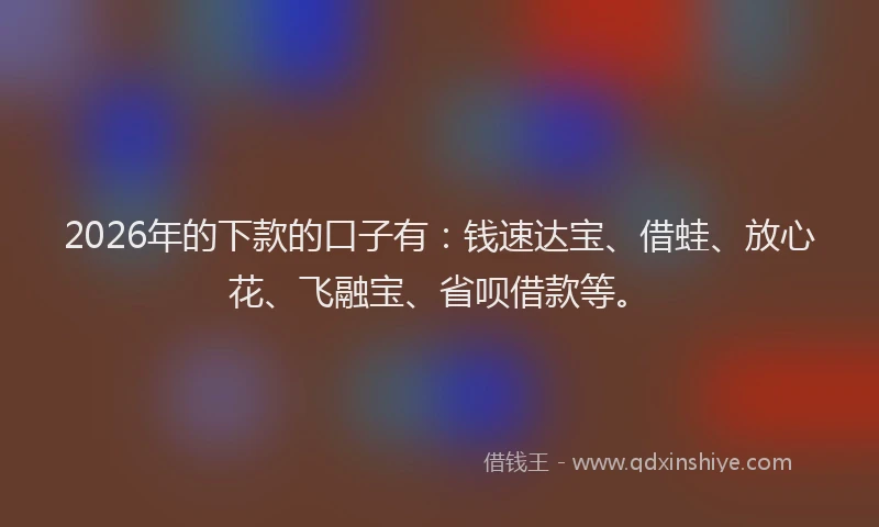 2026年的下款的口子有：钱速达宝、借蛙、放心花、飞融宝、省呗借款等。