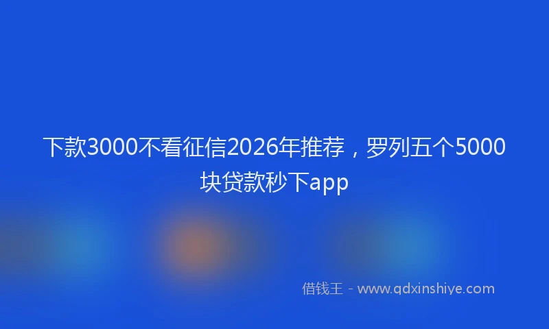 下款3000不看征信2026年推荐，罗列五个5000块贷款秒下app