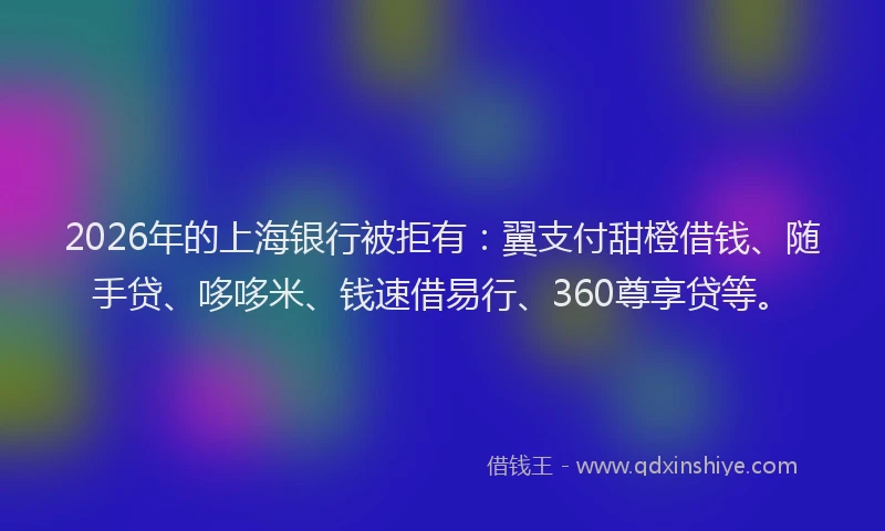 2026年的上海银行被拒有：翼支付甜橙借钱、随手贷、哆哆米、钱速借易行、360尊享贷等。