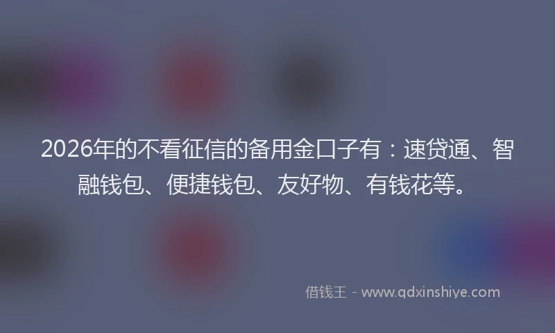 2026年的不看征信的备用金口子有：速贷通、智融钱包、便捷钱包、友好物、有钱花等。