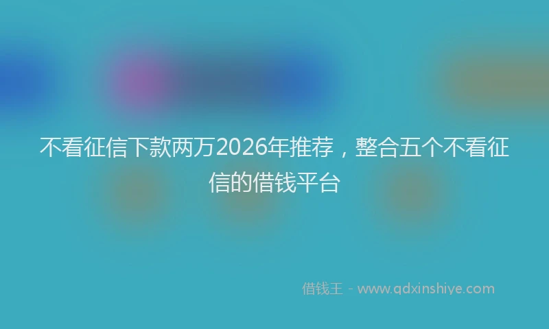 不看征信下款两万2026年推荐，整合五个不看征信的借钱平台