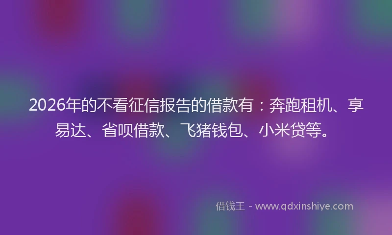 2026年的不看征信报告的借款有:奔跑租机、享易达、省呗借款、飞猪钱包、小米贷等。