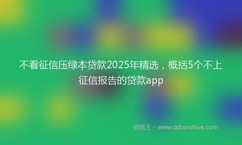 不看征信压绿本贷款2025年精选，概括5个不上征信报告的贷款app