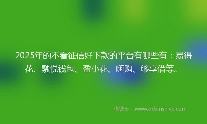 2025年的不看征信好下款的平台有哪些有:易得花、融悦钱包、盈小花、嗨购、够享借等。