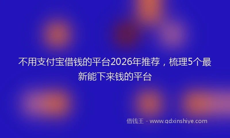 不用支付宝借钱的平台2026年推荐，梳理5个最新能下来钱的平台