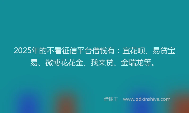2025年的不看征信平台借钱有：宜花呗、易贷宝易、微博花花金、我来贷、金瑞龙等。