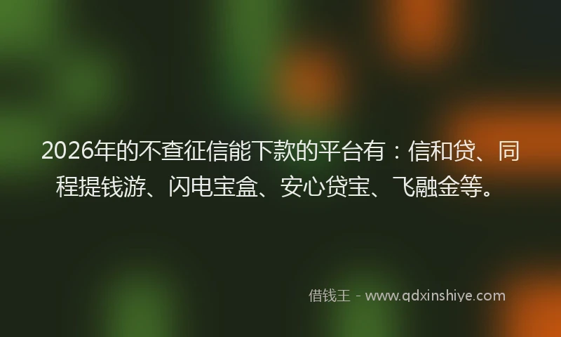 2026年的不查征信能下款的平台有：信和贷、同程提钱游、闪电宝盒、安心贷宝、飞融金等。
