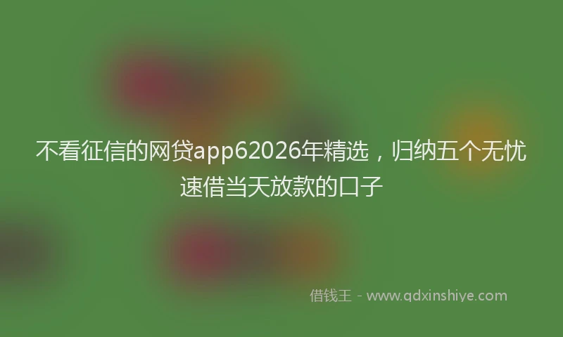 不看征信的网贷app62026年精选,归纳五个无忧速借当天放款的口子