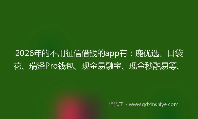 2026年的不用征信借钱的app有：鹿优选、口袋花、瑞泽Pro钱包、现金易融宝、现金秒融易等。