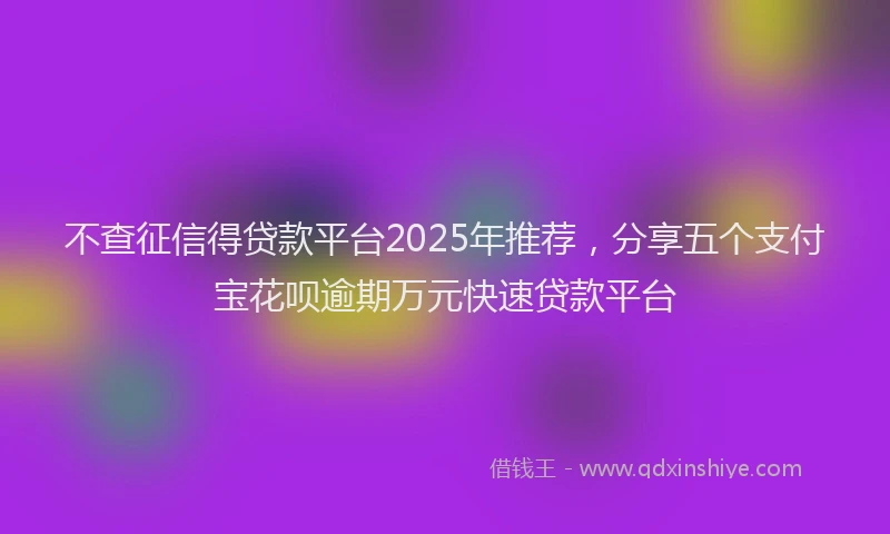 不查征信得贷款平台2025年推荐,分享五个支付宝花呗逾期万元快速贷款平台