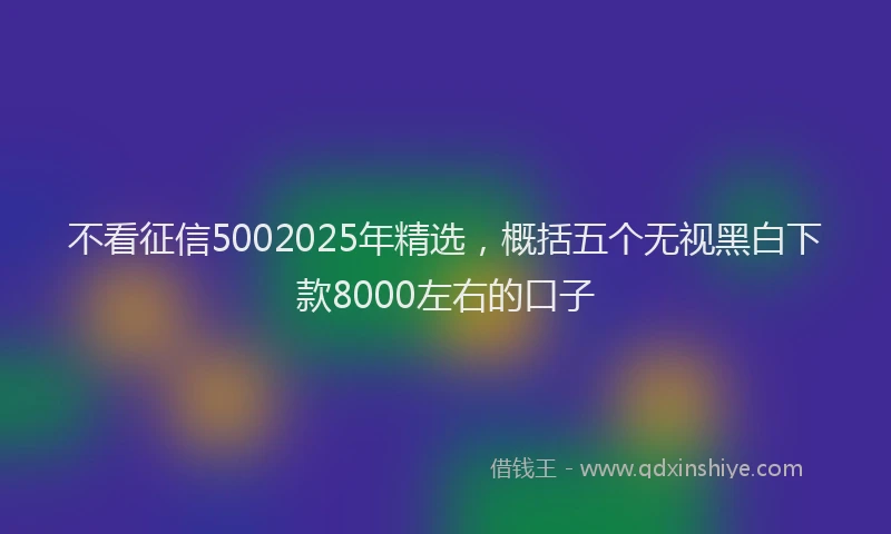 不看征信5002025年精选，概括五个无视黑白下款8000左右的口子