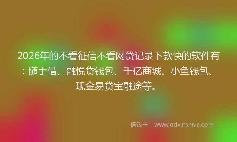 2026年的不看征信不看网贷记录下款快的软件有：随手借、融悦贷钱包、千亿商城、小鱼钱包、现金易贷宝融途等。