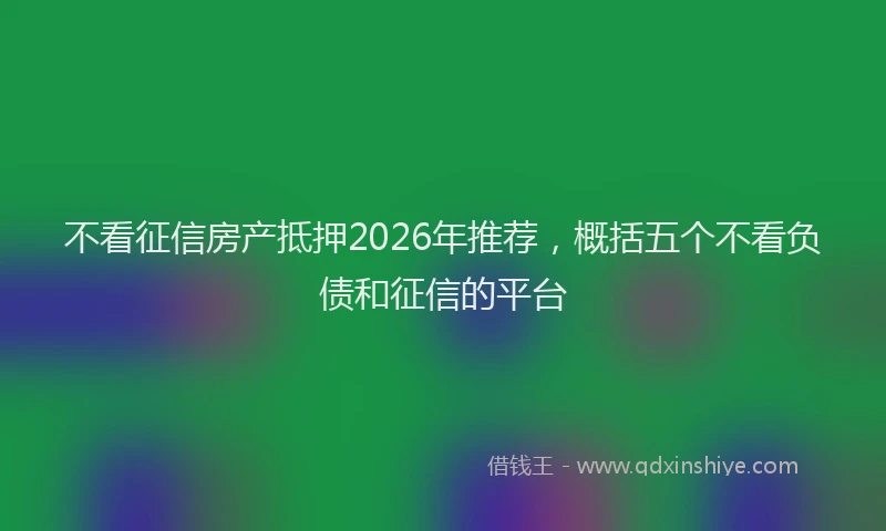 不看征信房产抵押2026年推荐，概括五个不看负债和征信的平台