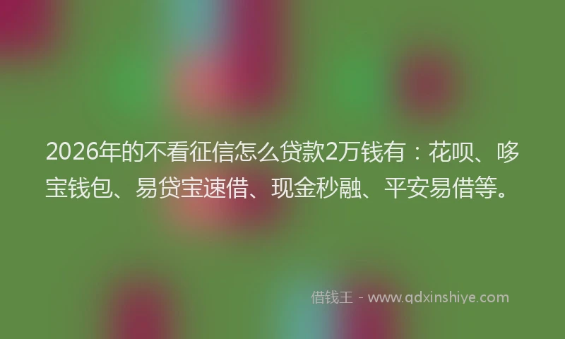 2026年的不看征信怎么贷款2万钱有：花呗、哆宝钱包、易贷宝速借、现金秒融、平安易借等。