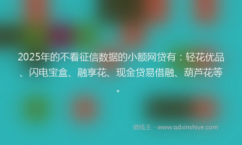 2025年的不看征信数据的小额网贷有：轻花优品、闪电宝盒、融享花、现金贷易借融、葫芦花等。
