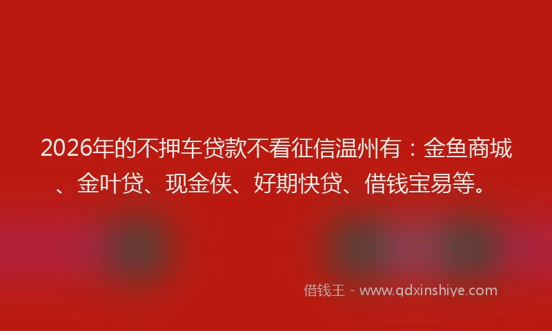 2026年的不押车贷款不看征信温州有：金鱼商城、金叶贷、现金侠、好期快贷、借钱宝易等。