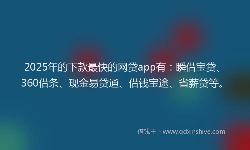 2025年的下款最快的网贷app有:瞬借宝贷、360借条、现金易贷通、借钱宝途、省薪贷等。