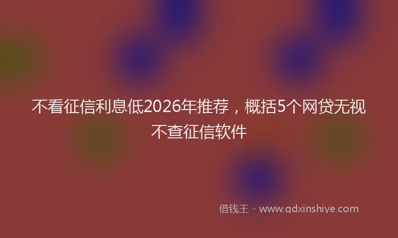 不看征信利息低2026年推荐，概括5个网贷无视不查征信软件