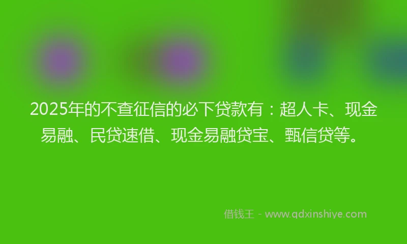 2025年的不查征信的必下贷款有：超人卡、现金易融、民贷速借、现金易融贷宝、甄信贷等。