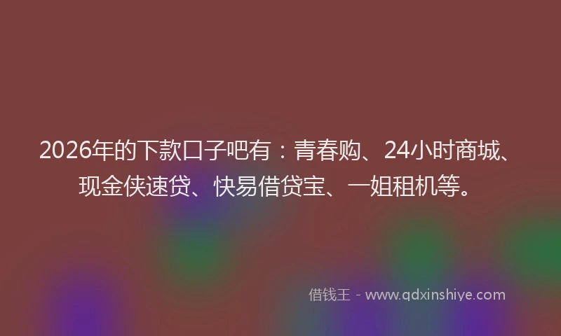 2026年的下款口子吧有：青春购、24小时商城、现金侠速贷、快易借贷宝、一姐租机等。
