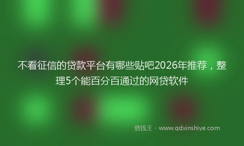 不看征信的贷款平台有哪些贴吧2026年推荐，整理5个能百分百通过的网贷软件