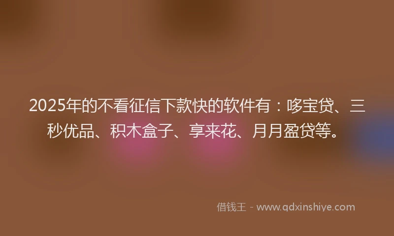 2025年的不看征信下款快的软件有：哆宝贷、三秒优品、积木盒子、享来花、月月盈贷等。