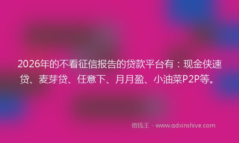 2026年的不看征信报告的贷款平台有:现金侠速贷、麦芽贷、任意下、月月盈、小油菜P2P等。