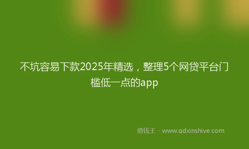 不坑容易下款2025年精选，整理5个网贷平台门槛低一点的app