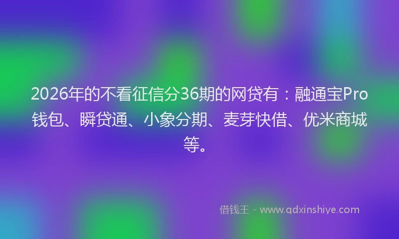 2026年的不看征信分36期的网贷有：融通宝Pro钱包、瞬贷通、小象分期、麦芽快借、优米商城等。